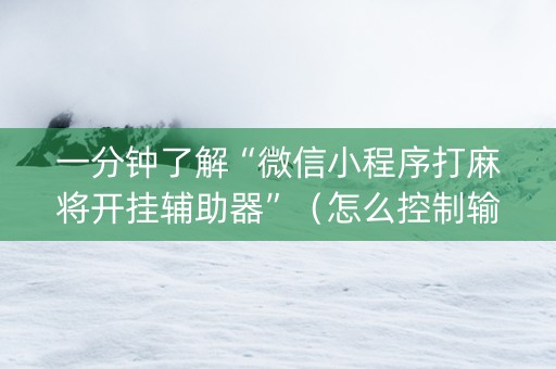 一分钟了解“微信小程序打麻将开挂辅助器”（怎么控制输赢)