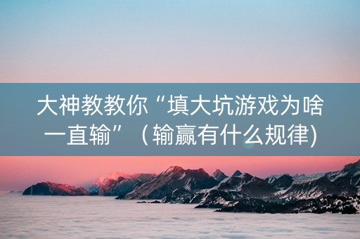 大神教教你“填大坑游戏为啥一直输”（输赢有什么规律)