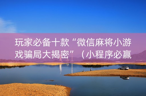 玩家必备十款“微信麻将小游戏骗局大揭密”（小程序必赢神器)