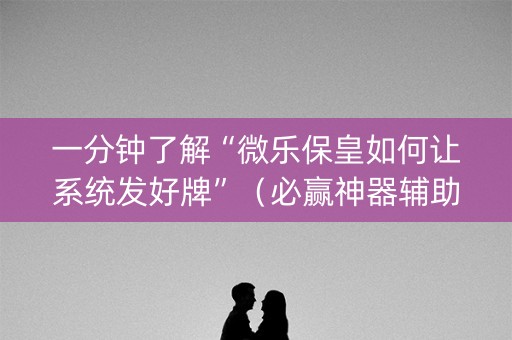 一分钟了解“微乐保皇如何让系统发好牌”（必赢神器辅助器)