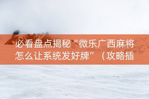 必看盘点揭秘“微乐广西麻将怎么让系统发好牌”（攻略插件)