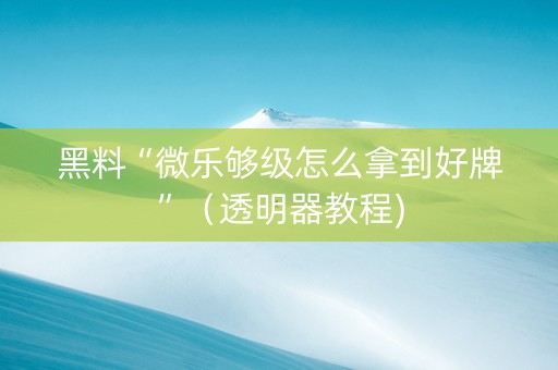 黑料“微乐够级怎么拿到好牌”（透明器教程)