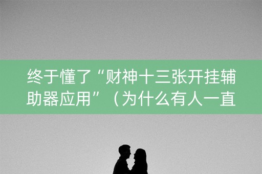 终于懂了“财神十三张开挂辅助器应用”（为什么有人一直赢)