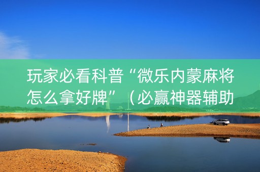 玩家必看科普“微乐内蒙麻将怎么拿好牌”（必赢神器辅助器)