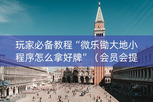玩家必备教程“微乐锄大地小程序怎么拿好牌”（会员会提高胜率吗)