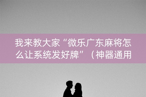 我来教大家“微乐广东麻将怎么让系统发好牌”（神器通用版)