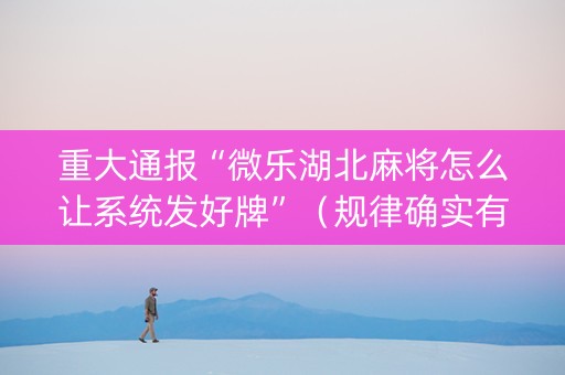 重大通报“微乐湖北麻将怎么让系统发好牌”（规律确实有挂)