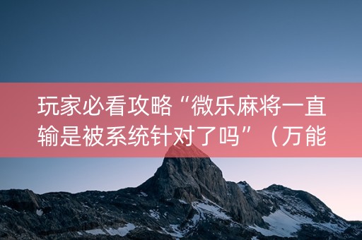 玩家必看攻略“微乐麻将一直输是被系统针对了吗”（万能开挂神器)