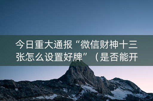 今日重大通报“微信财神十三张怎么设置好牌”（是否能开挂)