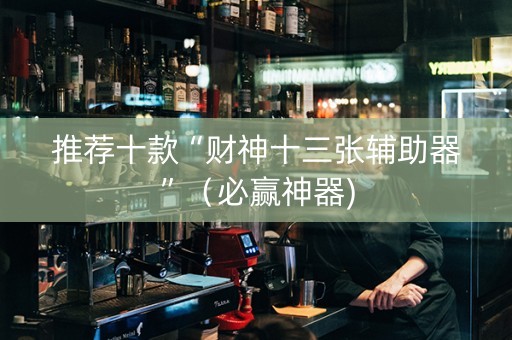推荐十款“财神十三张辅助器”（必赢神器)