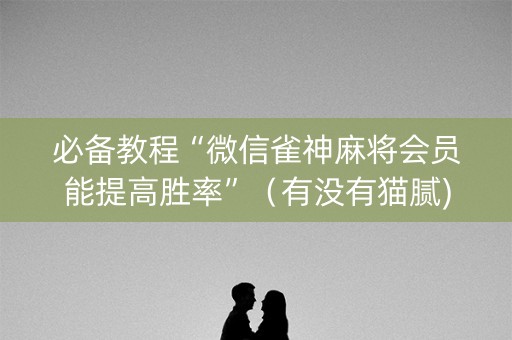 必备教程“微信雀神麻将会员能提高胜率”（有没有猫腻)