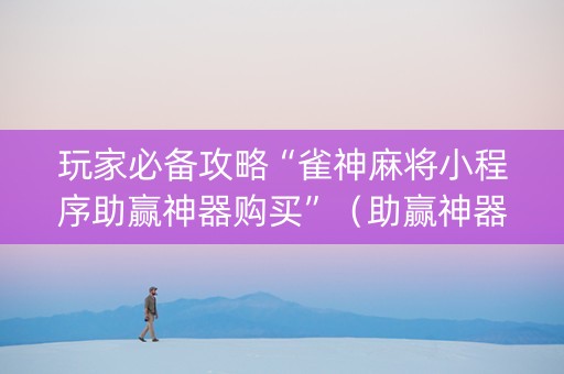 玩家必备攻略“雀神麻将小程序助赢神器购买”（助赢神器购买)