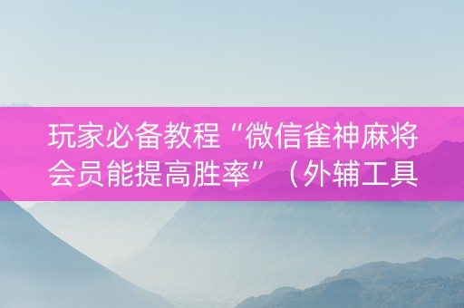 玩家必备教程“微信雀神麻将会员能提高胜率”（外辅工具)