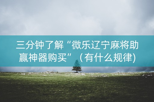 三分钟了解“微乐辽宁麻将助赢神器购买”（有什么规律)