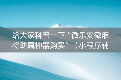 给大家科普一下“微乐安徽麻将助赢神器购买”（小程序辅助软件)