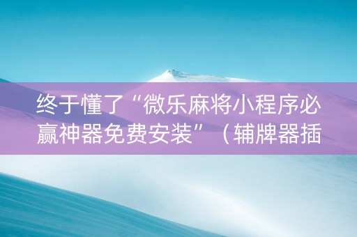 终于懂了“微乐麻将小程序必赢神器免费安装”（辅牌器插件购买)
