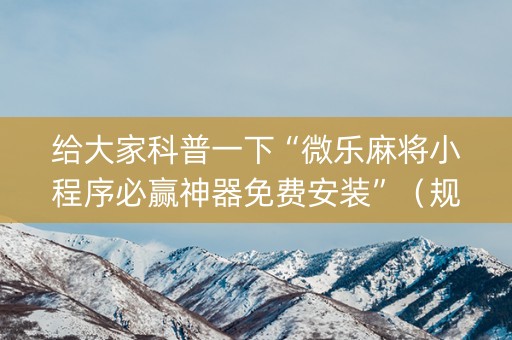 给大家科普一下“微乐麻将小程序必赢神器免费安装”（规律确实有挂)