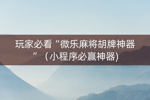 玩家必看“微乐麻将胡牌神器”（小程序必赢神器)