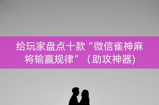 给玩家盘点十款“微信雀神麻将输赢规律”（助攻神器)