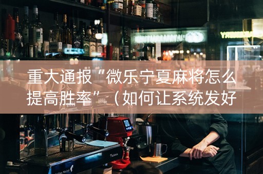 重大通报“微乐宁夏麻将怎么提高胜率”（如何让系统发好牌)
