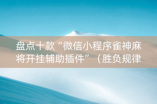 盘点十款“微信小程序雀神麻将开挂辅助插件”（胜负规律拿好牌)