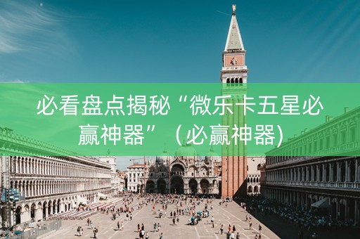 必看盘点揭秘“微乐卡五星必赢神器”（必赢神器)