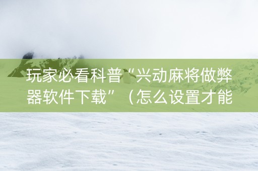 玩家必看科普“兴动麻将做弊器软件下载”（怎么设置才能赢)