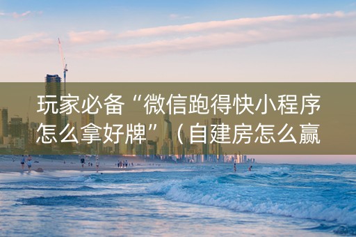 玩家必备“微信跑得快小程序怎么拿好牌”（自建房怎么赢)