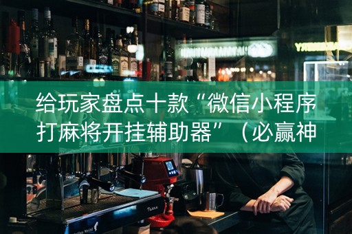 给玩家盘点十款“微信小程序打麻将开挂辅助器”（必赢神器)
