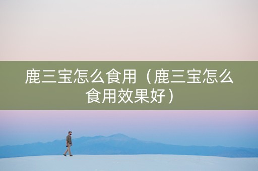 鹿三宝怎么食用（鹿三宝怎么食用效果好）