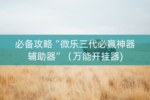 必备攻略“微乐三代必赢神器辅助器”（万能开挂器)