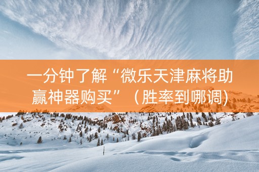 一分钟了解“微乐天津麻将助赢神器购买”（胜率到哪调)