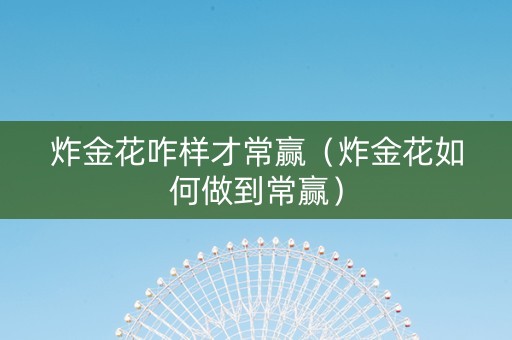 炸金花咋样才常赢（炸金花如何做到常赢）