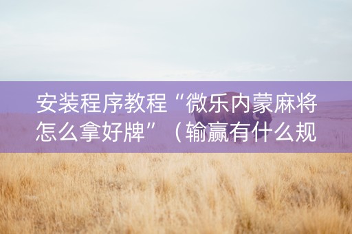 安装程序教程“微乐内蒙麻将怎么拿好牌”（输赢有什么规律)