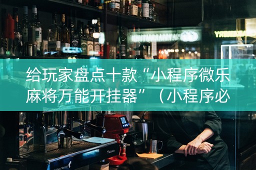 给玩家盘点十款“小程序微乐麻将万能开挂器”（小程序必赢神器)