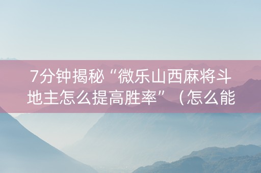 7分钟揭秘“微乐山西麻将斗地主怎么提高胜率”（怎么能让牌好一点)