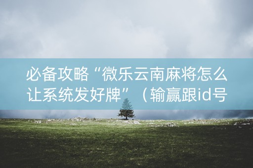 必备攻略“微乐云南麻将怎么让系统发好牌”（输赢跟id号有关系吗)