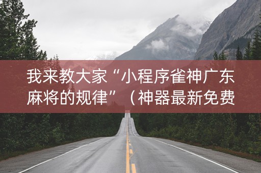 我来教大家“小程序雀神广东麻将的规律”（神器最新免费)