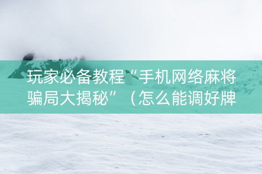 玩家必备教程“手机网络麻将骗局大揭秘”（怎么能调好牌)