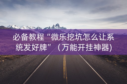 必备教程“微乐挖坑怎么让系统发好牌”（万能开挂神器)