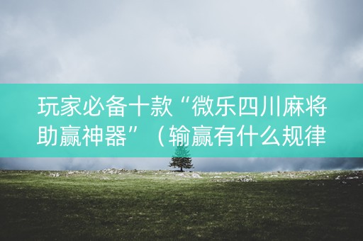 玩家必备十款“微乐四川麻将助赢神器”（输赢有什么规律)