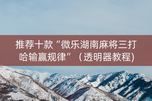 推荐十款“微乐湖南麻将三打哈输赢规律”（透明器教程)