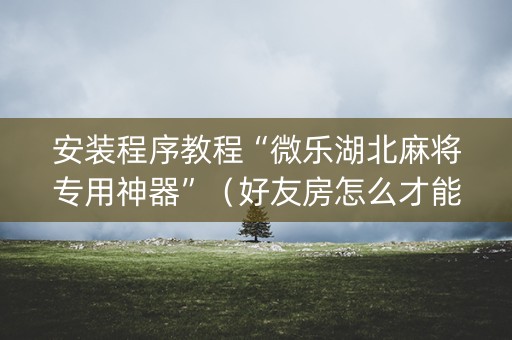 安装程序教程“微乐湖北麻将专用神器”（好友房怎么才能赢)