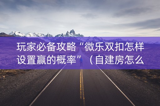 玩家必备攻略“微乐双扣怎样设置赢的概率”（自建房怎么赢)