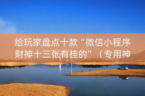 给玩家盘点十款“微信小程序财神十三张有挂的”（专用神器下载)