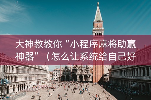 大神教教你“小程序麻将助赢神器”（怎么让系统给自己好牌)