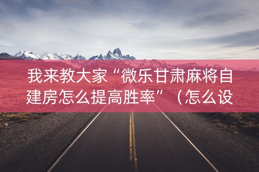 我来教大家“微乐甘肃麻将自建房怎么提高胜率”（怎么设置才能赢)