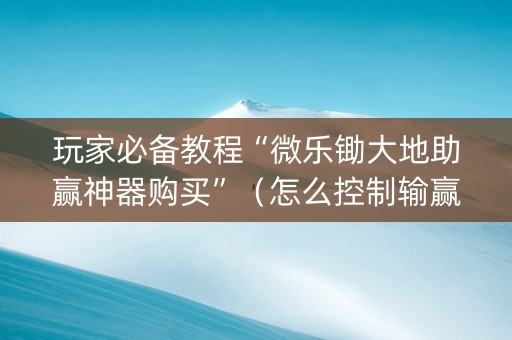 玩家必备教程“微乐锄大地助赢神器购买”（怎么控制输赢)