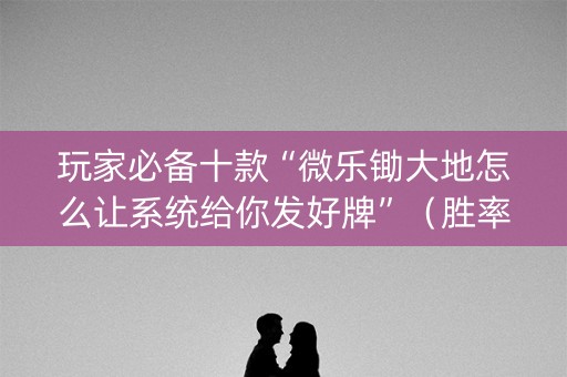 玩家必备十款“微乐锄大地怎么让系统给你发好牌”（胜率到哪调)