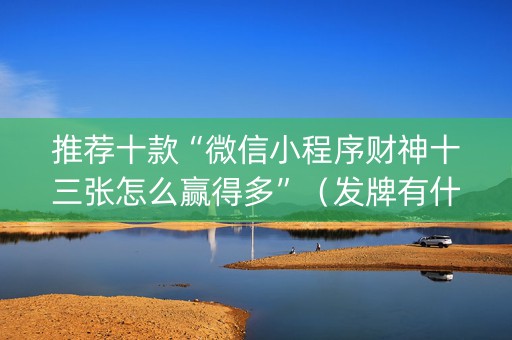 推荐十款“微信小程序财神十三张怎么赢得多”（发牌有什么规律吗)